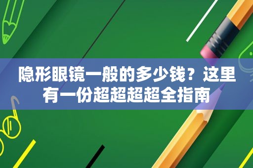 隐形眼镜一般的多少钱？这里有一份超超超超全指南