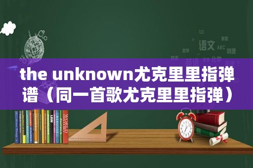 the unknown尤克里里指弹谱（同一首歌尤克里里指弹）