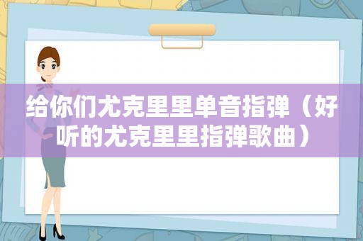 给你们尤克里里单音指弹（好听的尤克里里指弹歌曲）