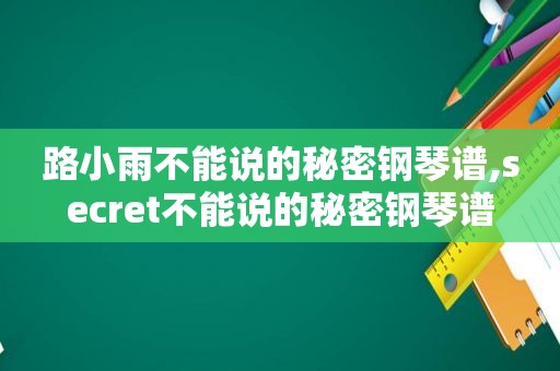 路小雨不能说的秘密钢琴谱,secret不能说的秘密钢琴谱