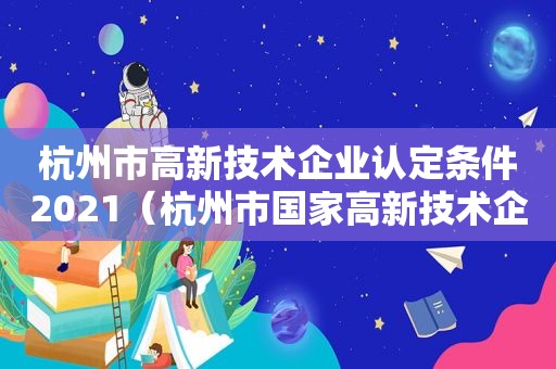 杭州市高新技术企业认定条件2021（杭州市国家高新技术企业公示网站）