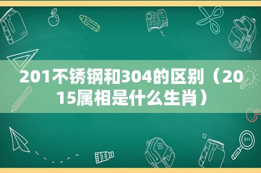 201不锈钢和304的区别（2015属相是什么生肖）