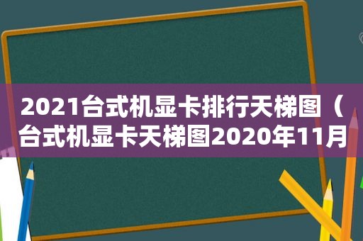 2021台式机显卡排行天梯图（台式机显卡天梯图2020年11月）