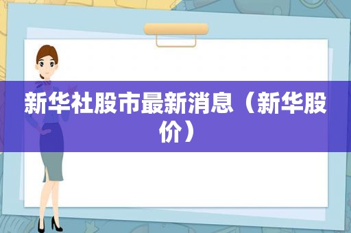 新华社股市最新消息（新华股价）