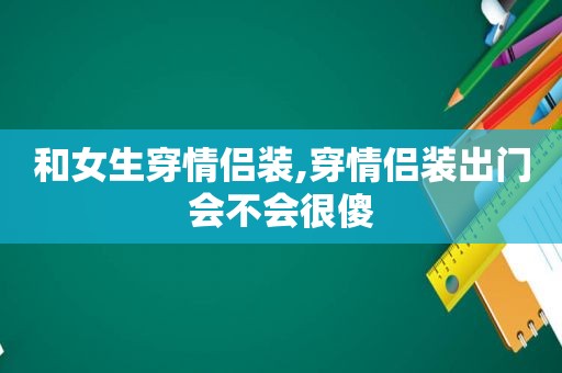 和女生穿情侣装,穿情侣装出门会不会很傻