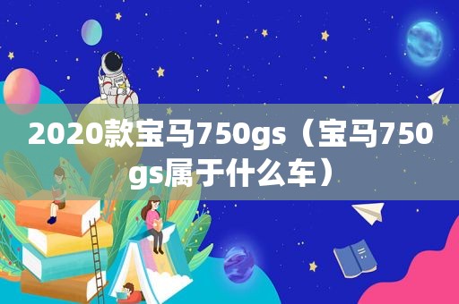 2020款宝马750gs（宝马750gs属于什么车）