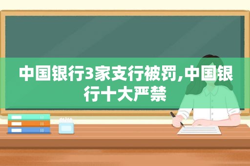 中国银行3家支行被罚,中国银行十大严禁