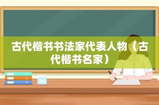 古代楷书书法家代表人物（古代楷书名家）