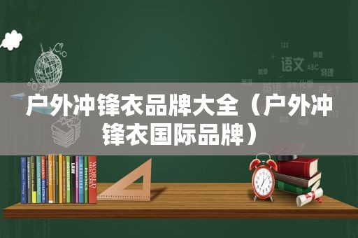 户外冲锋衣品牌大全（户外冲锋衣国际品牌）