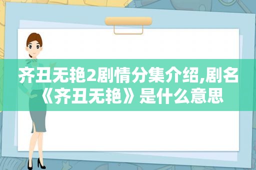 齐丑无艳2剧情分集介绍,剧名《齐丑无艳》是什么意思