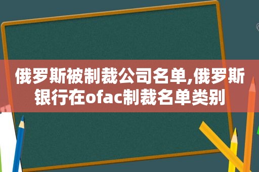 俄罗斯被制裁公司名单,俄罗斯银行在ofac制裁名单类别