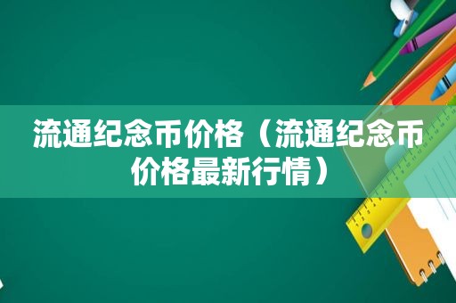 流通纪念币价格（流通纪念币价格最新行情）