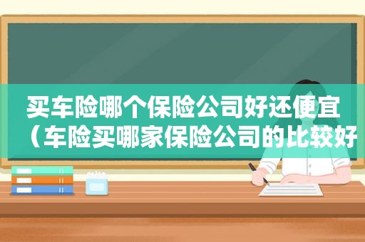 买车险哪个保险公司好还便宜（车险买哪家保险公司的比较好?）