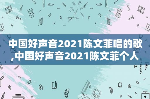 中国好声音2021陈文菲唱的歌,中国好声音2021陈文菲个人资料