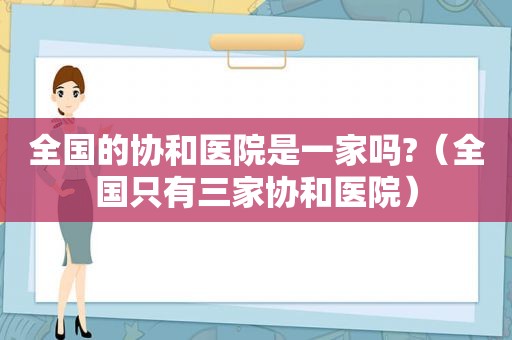 全国的协和医院是一家吗?（全国只有三家协和医院）