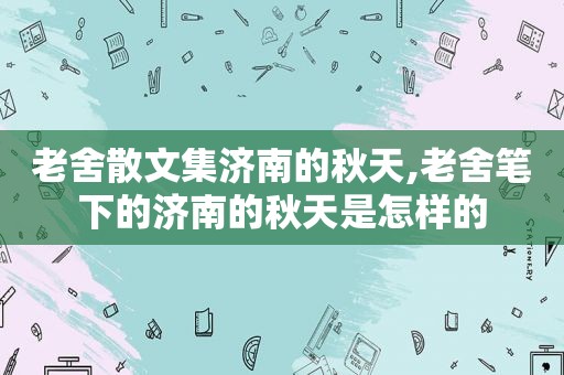 老舍散文集济南的秋天,老舍笔下的济南的秋天是怎样的