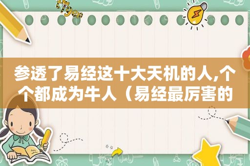 参透了易经这十大天机的人,个个都成为牛人（易经最厉害的八大天机文字）