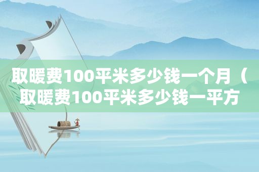 取暖费100平米多少钱一个月（取暖费100平米多少钱一平方）