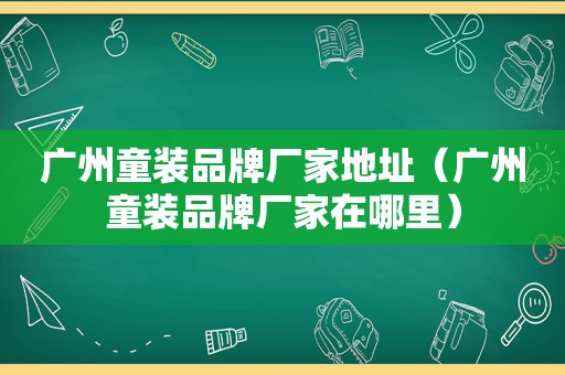 广州童装品牌厂家地址（广州童装品牌厂家在哪里）