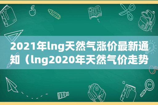 2021年lng天然气涨价最新通知（lng2020年天然气价走势）