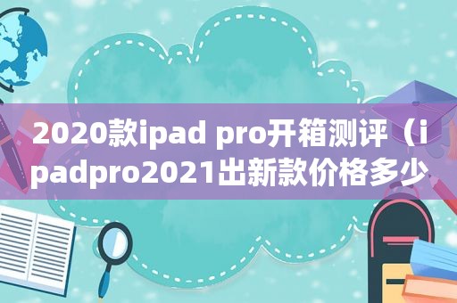 2020款ipad pro开箱测评（ipadpro2021出新款价格多少）