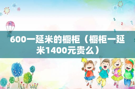 600一延米的橱柜（橱柜一延米1400元贵么）