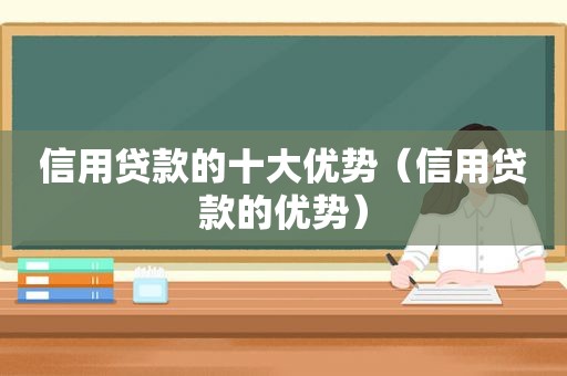 信用贷款的十大优势（信用贷款的优势）