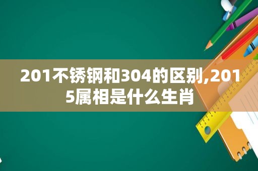 201不锈钢和304的区别,2015属相是什么生肖