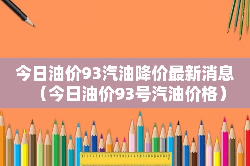 今日油价93汽油降价最新消息（今日油价93号汽油价格）