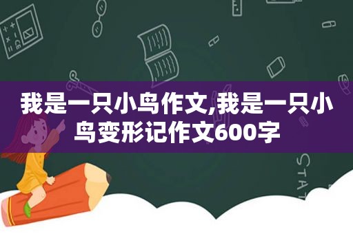 我是一只小鸟作文,我是一只小鸟变形记作文600字