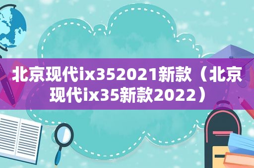 北京现代ix352021新款（北京现代ix35新款2022）