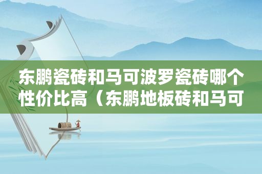 东鹏瓷砖和马可波罗瓷砖哪个性价比高（东鹏地板砖和马可波罗地板砖哪个好）