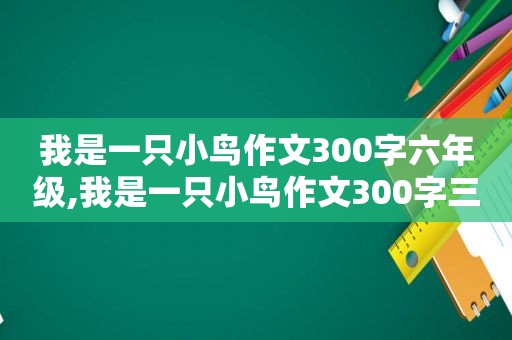 我是一只小鸟作文300字六年级,我是一只小鸟作文300字三年级