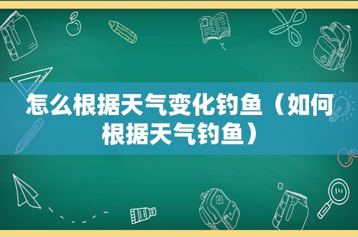 怎么根据天气变化钓鱼（如何根据天气钓鱼）