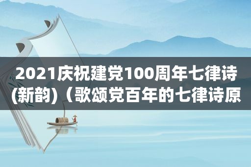 2021庆祝建党100周年七律诗(新韵)（歌颂党百年的七律诗原创）