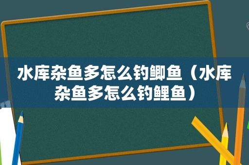 水库杂鱼多怎么钓鲫鱼（水库杂鱼多怎么钓鲤鱼）