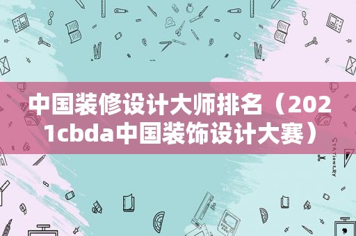 中国装修设计大师排名（2021cbda中国装饰设计大赛）