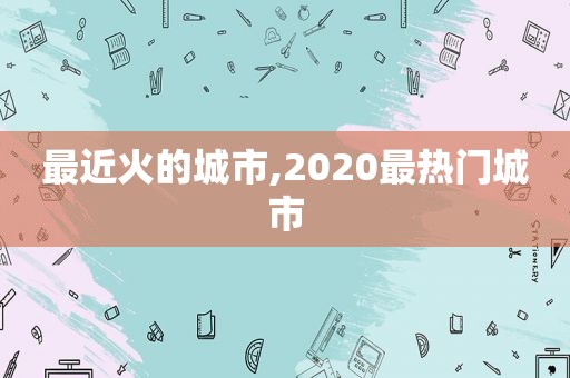 最近火的城市,2020最热门城市