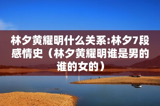 林夕黄耀明什么关系:林夕7段感情史（林夕黄耀明谁是男的谁的女的）