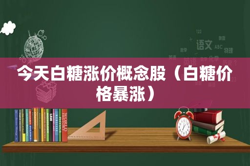 今天白糖涨价概念股（白糖价格暴涨）