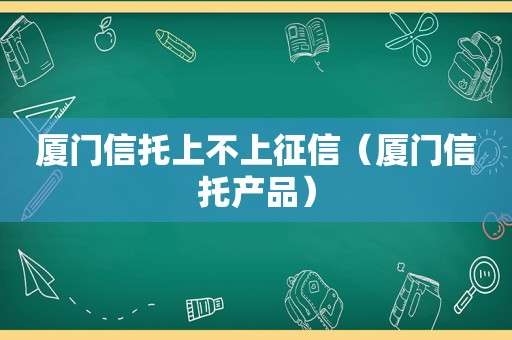 厦门信托上不上征信（厦门信托产品）