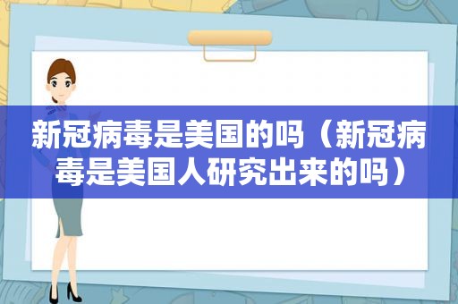 新冠病毒是美国的吗（新冠病毒是美国人研究出来的吗）