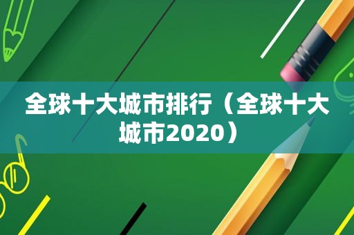 全球十大城市排行（全球十大城市2020）