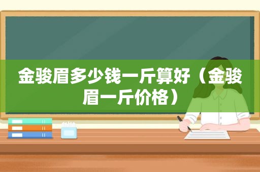 金骏眉多少钱一斤算好（金骏眉一斤价格）