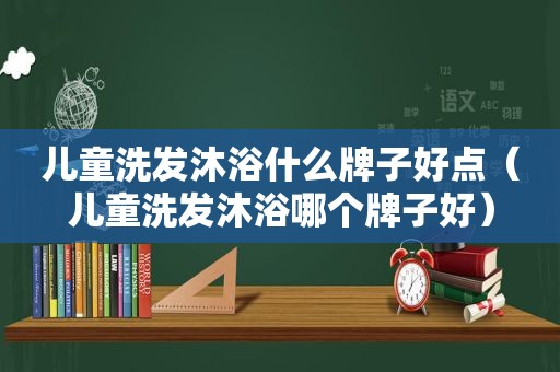 儿童洗发沐浴什么牌子好点（儿童洗发沐浴哪个牌子好）