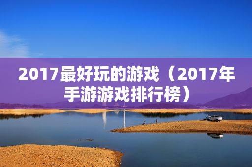 2017最好玩的游戏（2017年手游游戏排行榜）