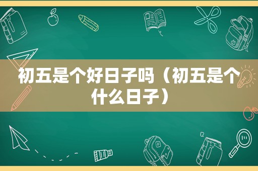 初五是个好日子吗（初五是个什么日子）