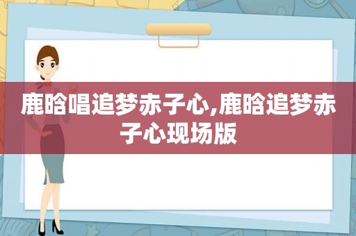 鹿晗唱追梦赤子心,鹿晗追梦赤子心现场版