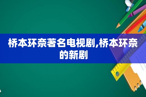 桥本环奈著名电视剧,桥本环奈的新剧