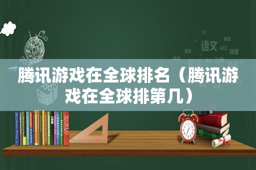 腾讯游戏在全球排名（腾讯游戏在全球排第几）